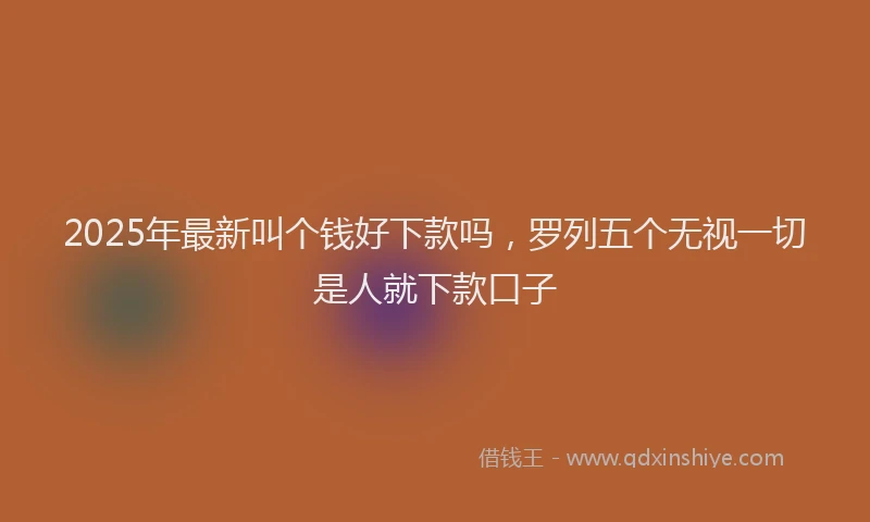 2025年最新叫个钱好下款吗，罗列五个无视一切是人就下款口子