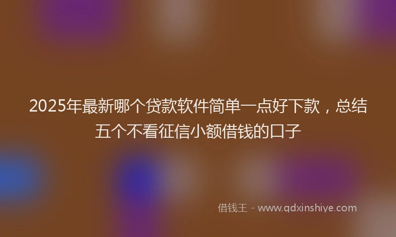 2025年最新哪个贷款软件简单一点好下款，总结五个不看征信小额借钱的口子