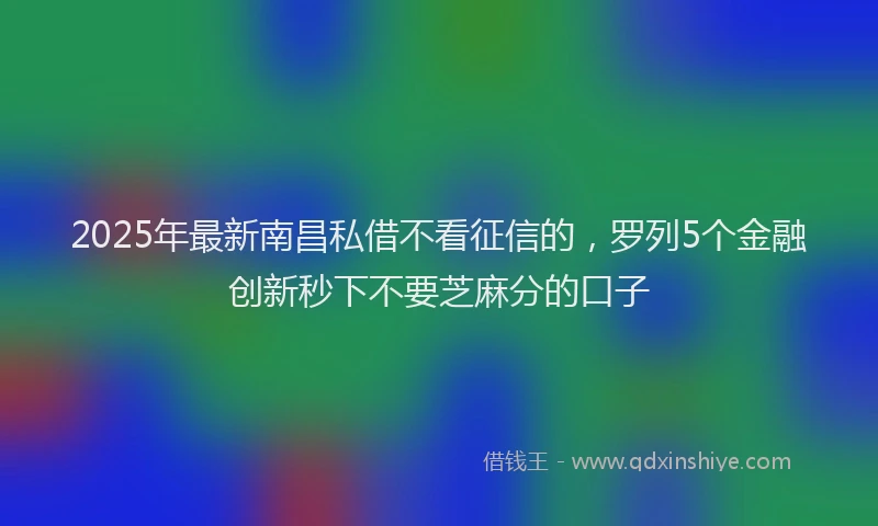 2025年最新南昌私借不看征信的，罗列5个金融创新秒下不要芝麻分的口子