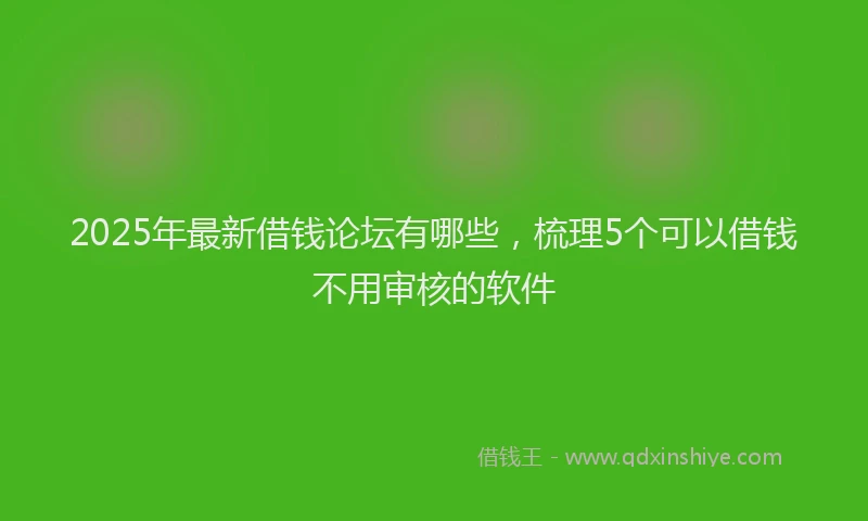 2025年最新借钱论坛有哪些，梳理5个可以借钱不用审核的软件