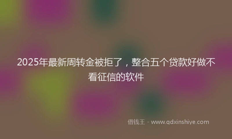 2025年最新周转金被拒了，整合五个贷款好做不看征信的软件