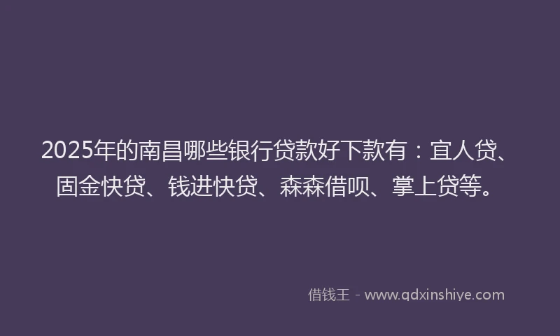 2025年的南昌哪些银行贷款好下款有：宜人贷、固金快贷、钱进快贷、森森借呗、掌上贷等。