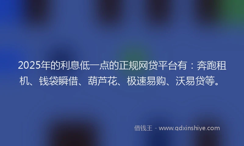 2025年的利息低一点的正规网贷平台有：奔跑租机、钱袋瞬借、葫芦花、极速易购、沃易贷等。