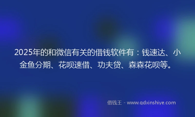 2025年的和微信有关的借钱软件有：钱速达、小金鱼分期、花呗速借、功夫贷、森森花呗等。