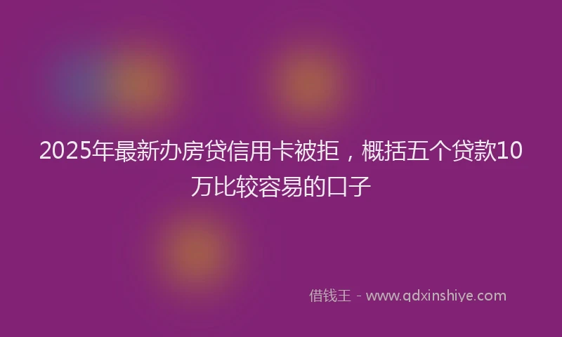 2025年最新办房贷信用卡被拒，概括五个贷款10万比较容易的口子