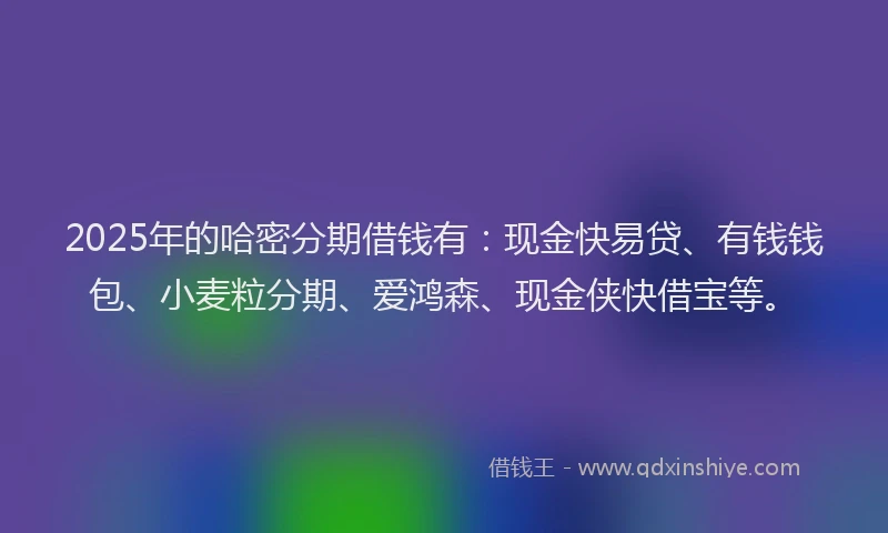 2025年的哈密分期借钱有：现金快易贷、有钱钱包、小麦粒分期、爱鸿森、现金侠快借宝等。