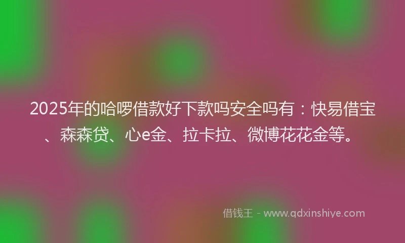 2025年的哈啰借款好下款吗安全吗有：快易借宝、森森贷、心e金、拉卡拉、微博花花金等。
