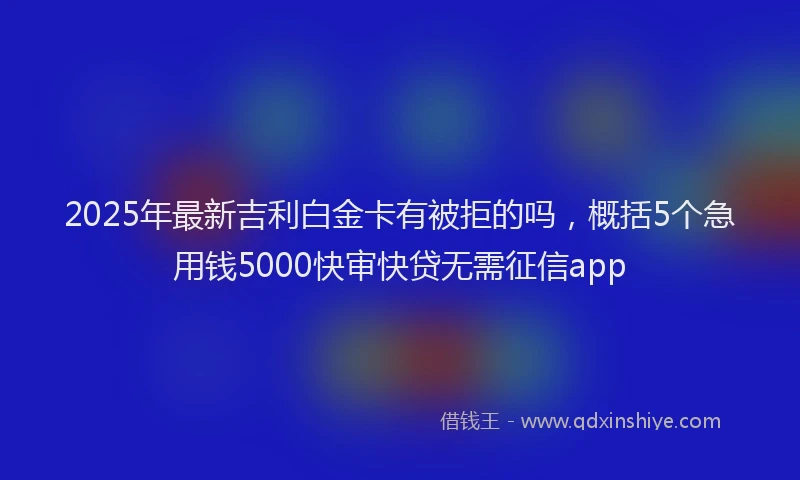 2025年最新吉利白金卡有被拒的吗，概括5个急用钱5000快审快贷无需征信app