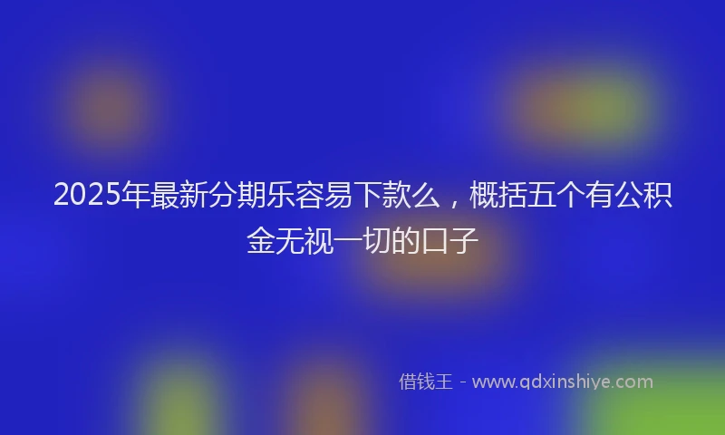 2025年最新分期乐容易下款么，概括五个有公积金无视一切的口子