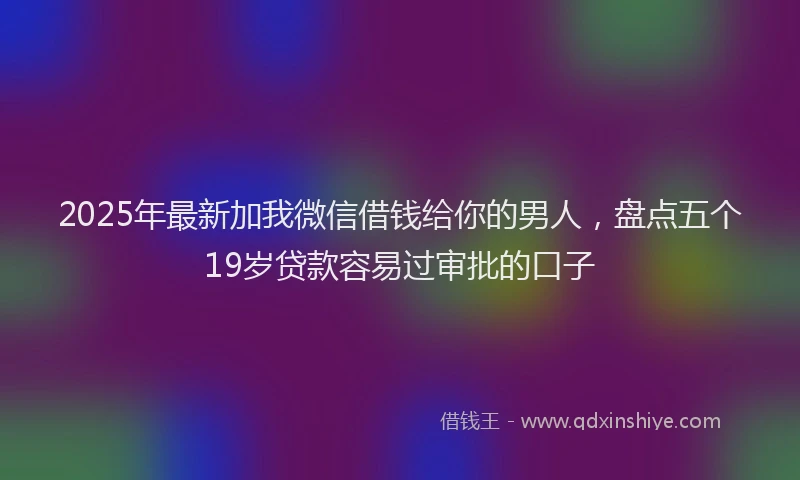 2025年最新加我微信借钱给你的男人，盘点五个19岁贷款容易过审批的口子
