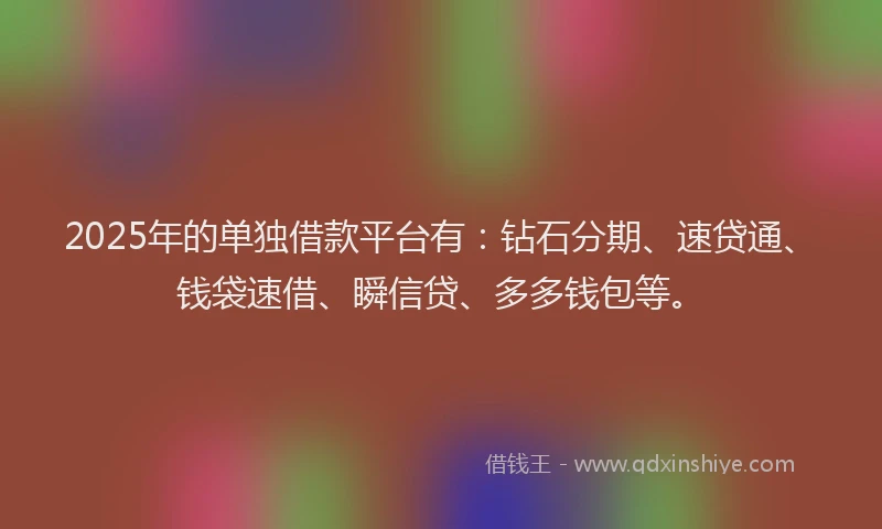 2025年的单独借款平台有：钻石分期、速贷通、钱袋速借、瞬信贷、多多钱包等。