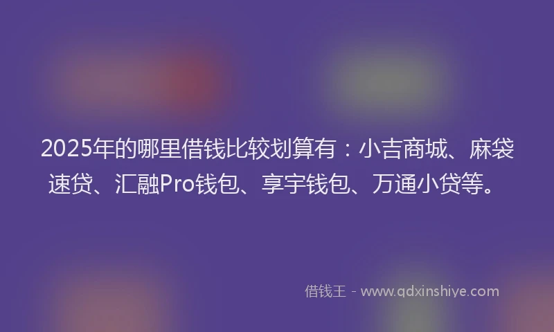 2025年的哪里借钱比较划算有：小吉商城、麻袋速贷、汇融Pro钱包、享宇钱包、万通小贷等。
