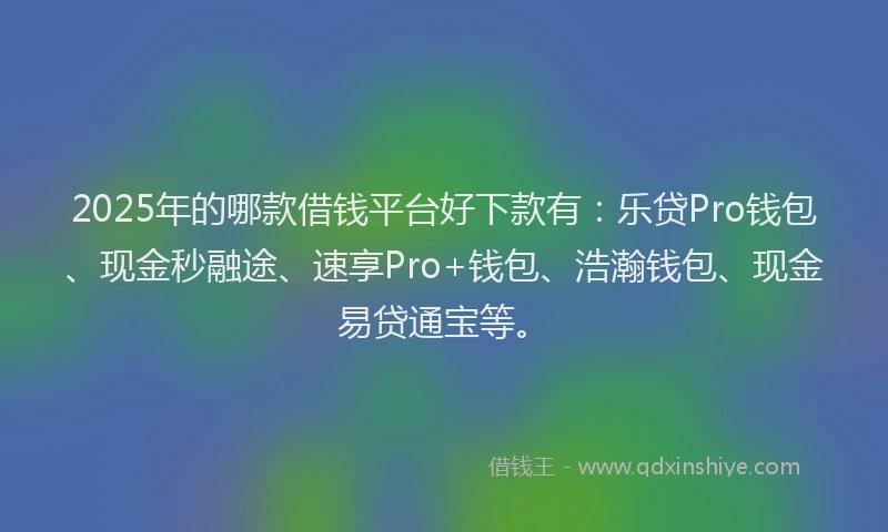 2025年的哪款借钱平台好下款有：乐贷Pro钱包、现金秒融途、速享Pro+钱包、浩瀚钱包、现金易贷通宝等。