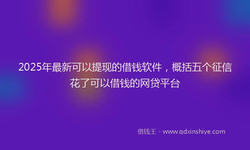2025年最新可以提现的借钱软件，概括五个征信花了可以借钱的网贷平台