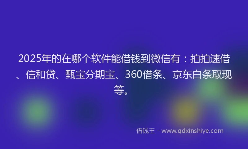 2025年的在哪个软件能借钱到微信有：拍拍速借、信和贷、甄宝分期宝、360借条、京东白条取现等。