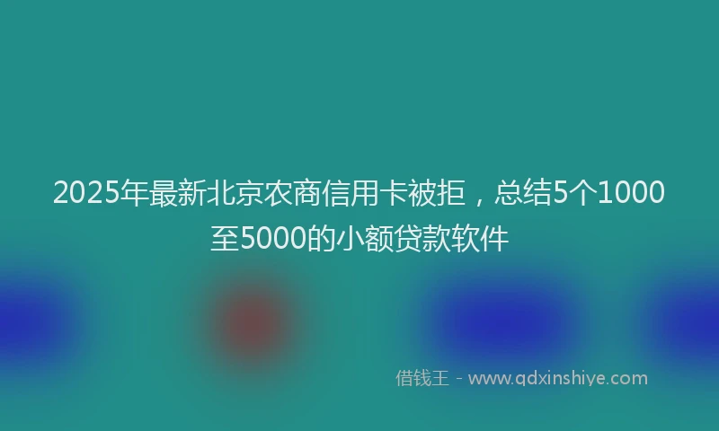 2025年最新北京农商信用卡被拒，总结5个1000至5000的小额贷款软件
