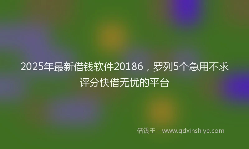 2025年最新借钱软件20186，罗列5个急用不求评分快借无忧的平台