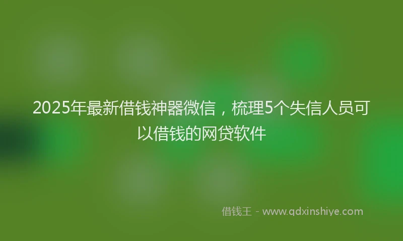 2025年最新借钱神器微信，梳理5个失信人员可以借钱的网贷软件