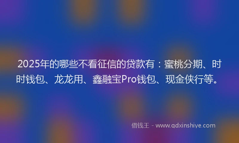 2025年的哪些不看征信的贷款有：蜜桃分期、时时钱包、龙龙用、鑫融宝Pro钱包、现金侠行等。