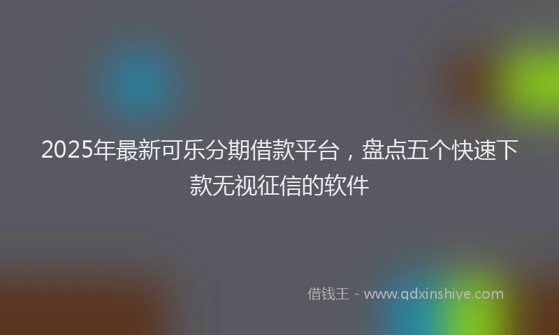 2025年最新可乐分期借款平台，盘点五个快速下款无视征信的软件