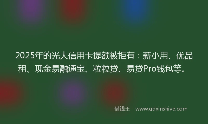 2025年的光大信用卡提额被拒有：薪小用、优品租、现金易融通宝、粒粒贷、易贷Pro钱包等。