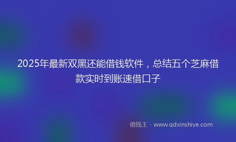 2025年最新双黑还能借钱软件，总结五个芝麻借款实时到账速借口子