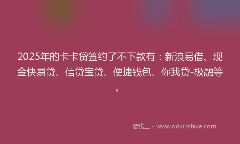 2025年的卡卡贷签约了不下款有：新浪易借、现金快易贷、信贷宝贷、便捷钱包、你我贷-极融等。