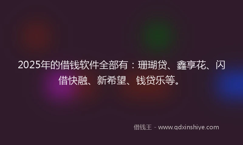 2025年的借钱软件全部有：珊瑚贷、鑫享花、闪借快融、新希望、钱贷乐等。