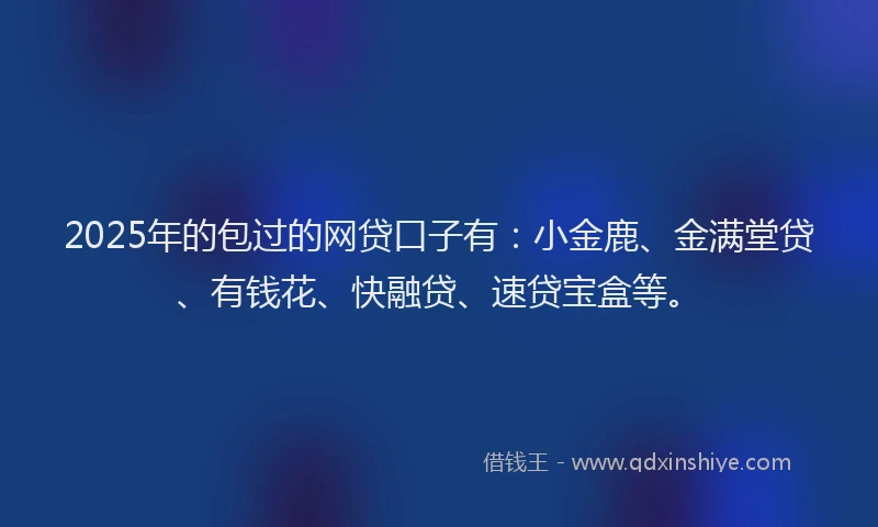 2025年的包过的网贷口子有：小金鹿、金满堂贷、有钱花、快融贷、速贷宝盒等。