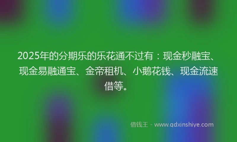 2025年的分期乐的乐花通不过有：现金秒融宝、现金易融通宝、金帝租机、小鹅花钱、现金流速借等。