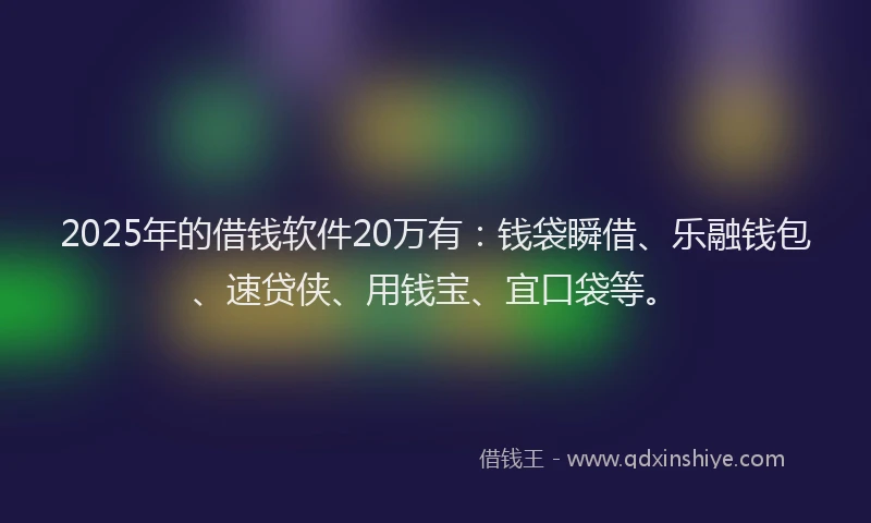 2025年的借钱软件20万有：钱袋瞬借、乐融钱包、速贷侠、用钱宝、宜口袋等。