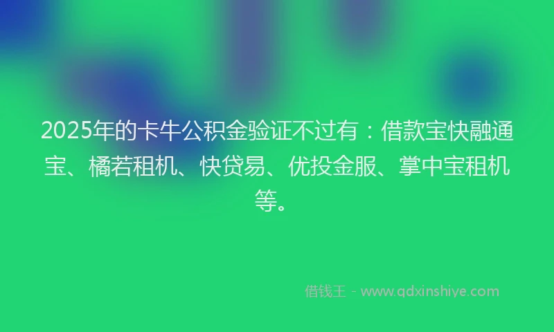 2025年的卡牛公积金验证不过有：借款宝快融通宝、橘若租机、快贷易、优投金服、掌中宝租机等。