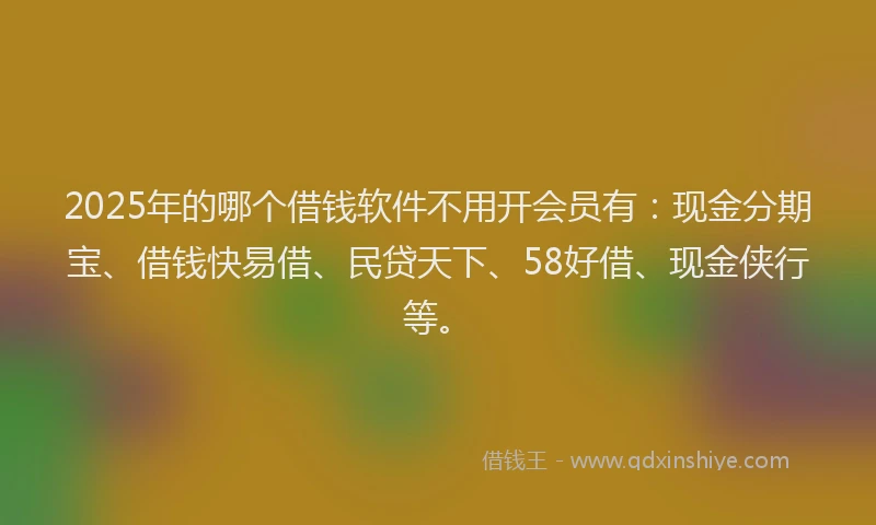 2025年的哪个借钱软件不用开会员有：现金分期宝、借钱快易借、民贷天下、58好借、现金侠行等。