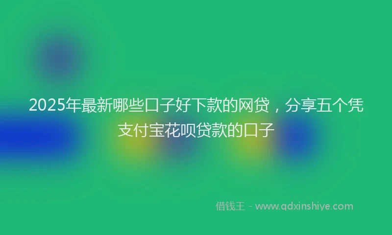 2025年最新哪些口子好下款的网贷，分享五个凭支付宝花呗贷款的口子