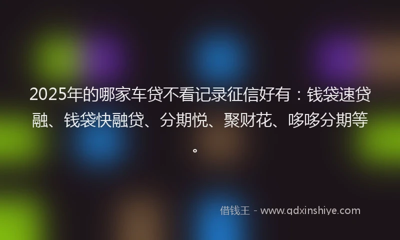2025年的哪家车贷不看记录征信好有：钱袋速贷融、钱袋快融贷、分期悦、聚财花、哆哆分期等。