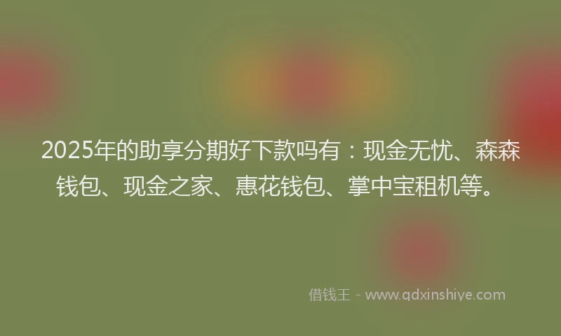 2025年的助享分期好下款吗有：现金无忧、森森钱包、现金之家、惠花钱包、掌中宝租机等。
