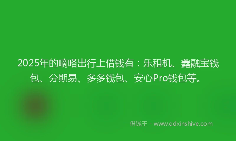 2025年的嘀嗒出行上借钱有：乐租机、鑫融宝钱包、分期易、多多钱包、安心Pro钱包等。