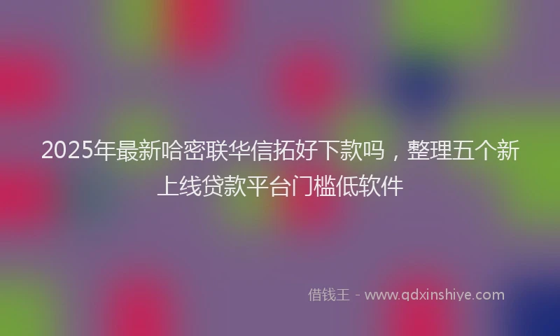 2025年最新哈密联华信拓好下款吗，整理五个新上线贷款平台门槛低软件
