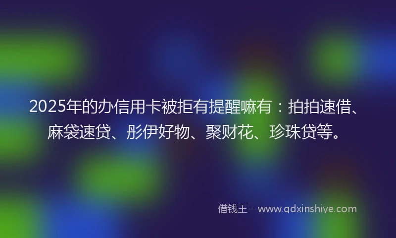 2025年的办信用卡被拒有提醒嘛有：拍拍速借、麻袋速贷、彤伊好物、聚财花、珍珠贷等。
