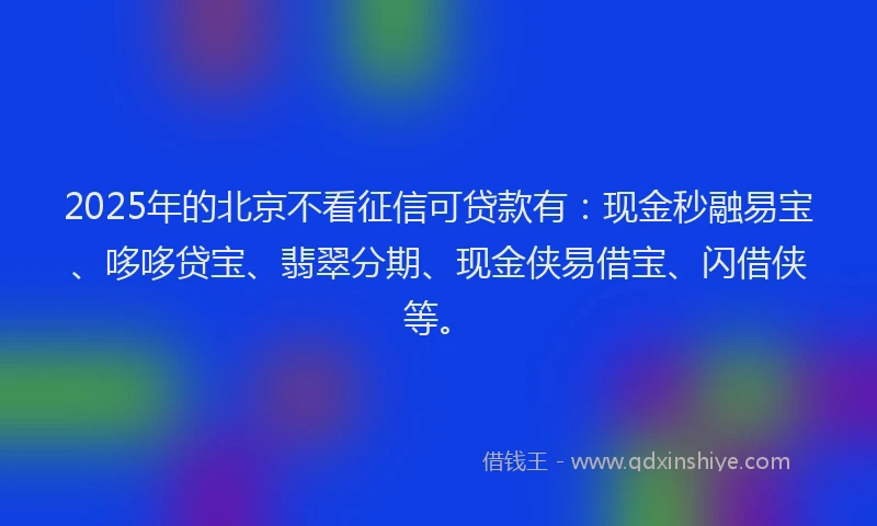 2025年的北京不看征信可贷款有：现金秒融易宝、哆哆贷宝、翡翠分期、现金侠易借宝、闪借侠等。