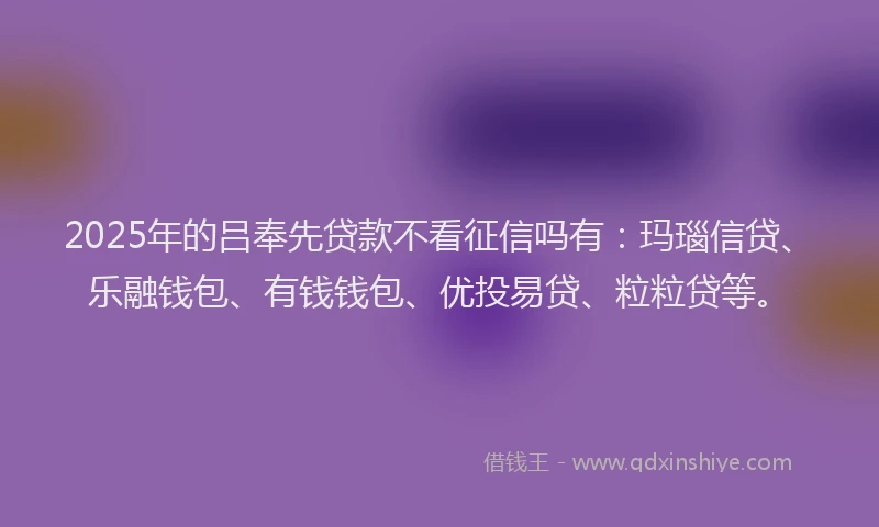 2025年的吕奉先贷款不看征信吗有：玛瑙信贷、乐融钱包、有钱钱包、优投易贷、粒粒贷等。