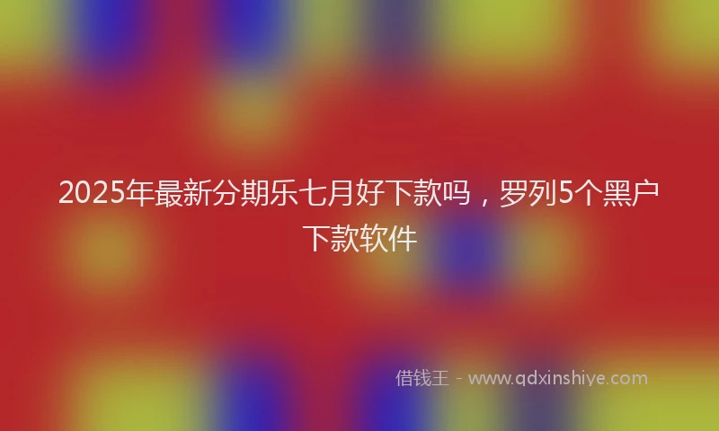 2025年最新分期乐七月好下款吗，罗列5个黑户下款软件