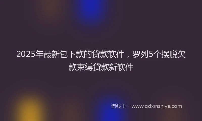 2025年最新包下款的贷款软件，罗列5个摆脱欠款束缚贷款新软件