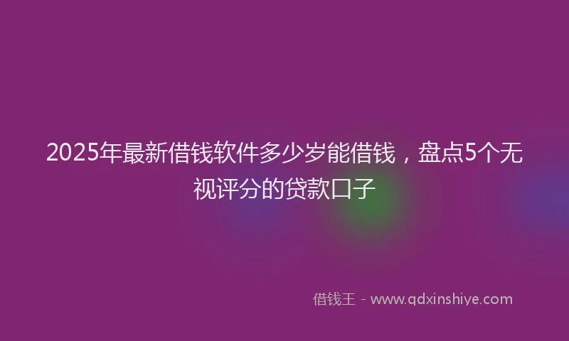2025年最新借钱软件多少岁能借钱，盘点5个无视评分的贷款口子