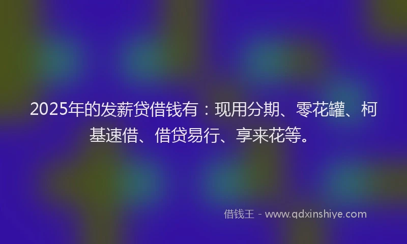2025年的发薪贷借钱有：现用分期、零花罐、柯基速借、借贷易行、享来花等。