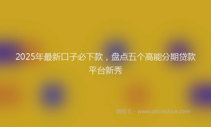 2025年最新口子必下款，盘点五个高能分期贷款平台新秀