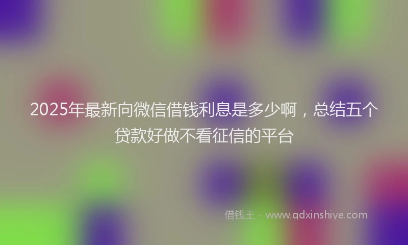 2025年最新向微信借钱利息是多少啊，总结五个贷款好做不看征信的平台