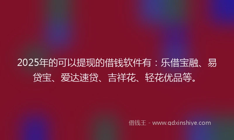 2025年的可以提现的借钱软件有：乐借宝融、易贷宝、爱达速贷、吉祥花、轻花优品等。