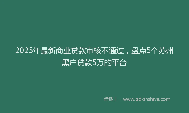 2025年最新商业贷款审核不通过，盘点5个苏州黑户贷款5万的平台