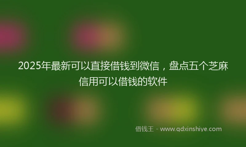 2025年最新可以直接借钱到微信，盘点五个芝麻信用可以借钱的软件